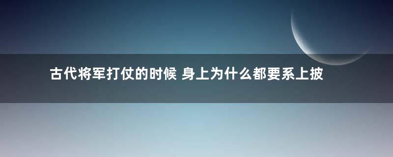 古代将军打仗的时候 身上为什么都要系上披风